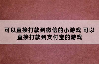 可以直接打款到微信的小游戏 可以直接打款到支付宝的游戏